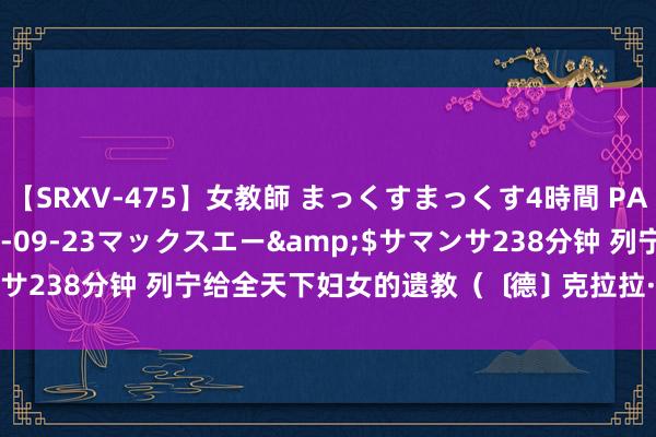【SRXV-475】女教師 まっくすまっくす4時間 PART2</a>2007-09-23マックスエー&$サマンサ238分钟 列宁给全天下妇女的遗教(﹝德﹞克拉拉·蔡特金,1933年)