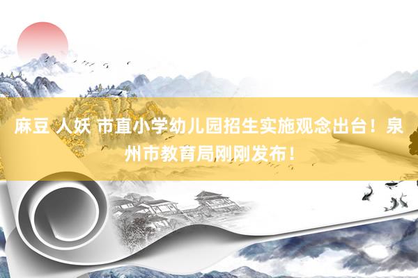 麻豆 人妖 市直小学幼儿园招生实施观念出台！泉州市教育局刚刚发布！