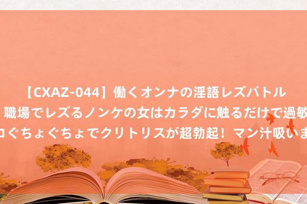 【CXAZ-044】働くオンナの淫語レズバトル DX 20シーン 4時間 職場でレズるノンケの女はカラダに触るだけで過敏に反応し、オマ○コぐちょぐちょでクリトリスが超勃起！マン汁吸いまくるとソリながらイキまくり！！ 「口交鸡奸非性行為」港高中素性知識令东谈主傻眼