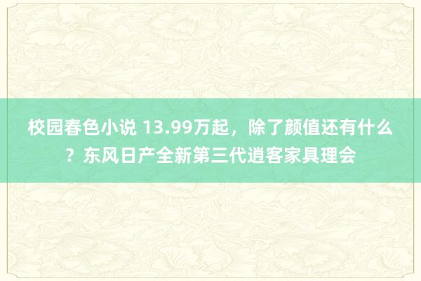 校园春色小说 13.99万起，除了颜值还有什么？东风日产全新第三代逍客家具理会