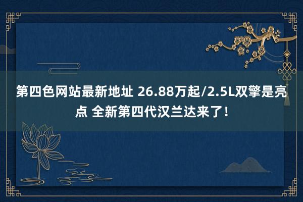 第四色网站最新地址 26.88万起/2.5L双擎是亮点 全新第四代汉兰达来了！