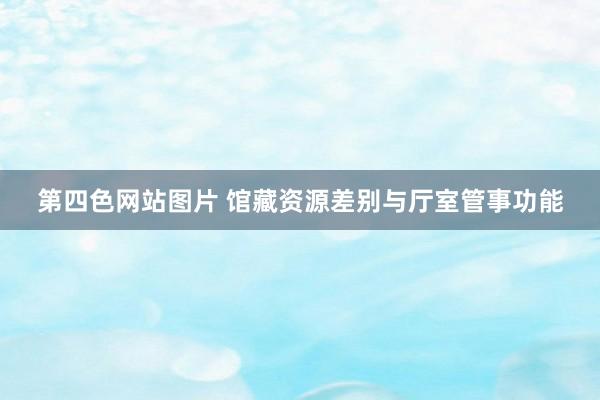 第四色网站图片 馆藏资源差别与厅室管事功能