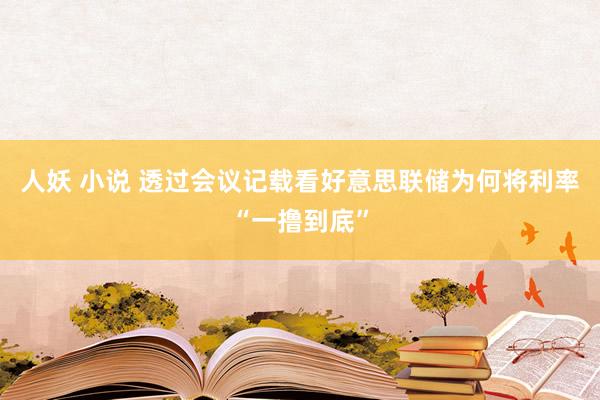 人妖 小说 透过会议记载看好意思联储为何将利率“一撸到底”
