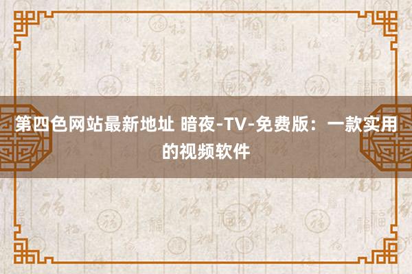 第四色网站最新地址 暗夜-TV-免费版：一款实用的视频软件