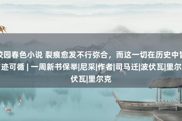 校园春色小说 裂痕愈发不行弥合，而这一切在历史中皆有迹可循 | 一周新书保举|尼采|作者|司马迁|波伏瓦|里尔克
