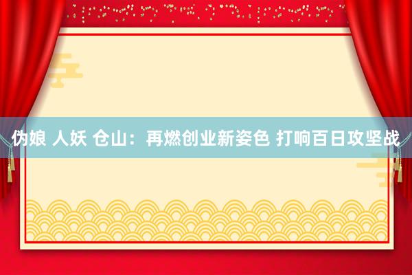 伪娘 人妖 仓山：再燃创业新姿色 打响百日攻坚战
