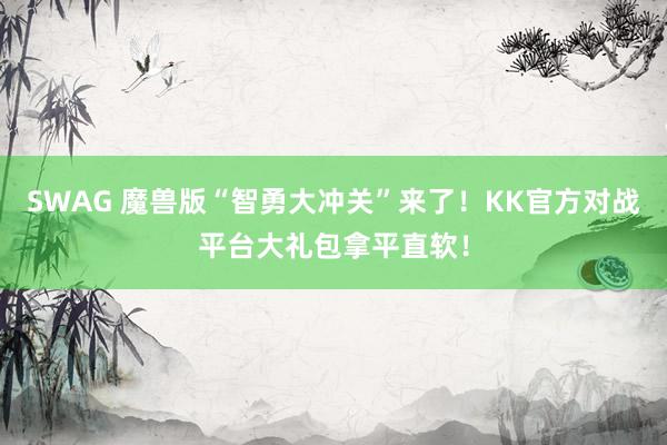 SWAG 魔兽版“智勇大冲关”来了！KK官方对战平台大礼包拿平直软！