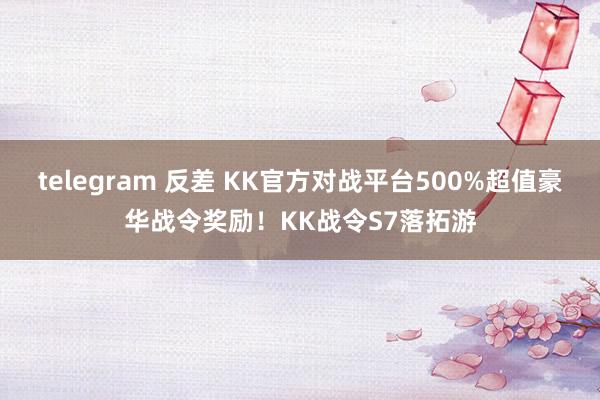 telegram 反差 KK官方对战平台500%超值豪华战令奖励！KK战令S7落拓游