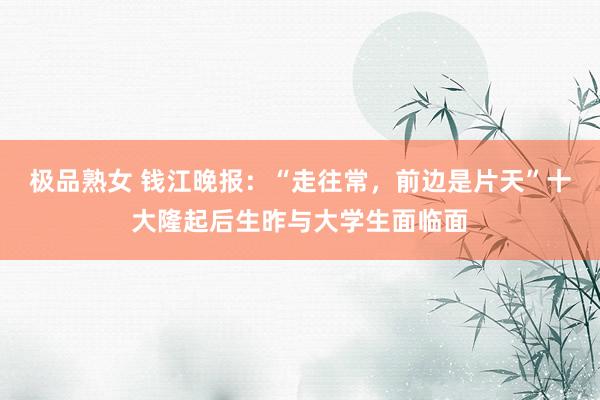 极品熟女 钱江晚报:“走往常,前边是片天”十大隆起后生昨与大学生面临面