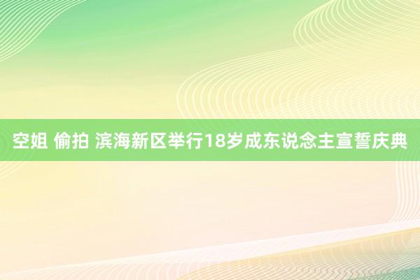 空姐 偷拍 滨海新区举行18岁成东说念主宣誓庆典