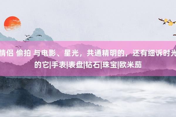 情侣 偷拍 与电影、星光，共通精明的，还有细诉时光的它|手表|表盘|钻石|珠宝|欧米茄