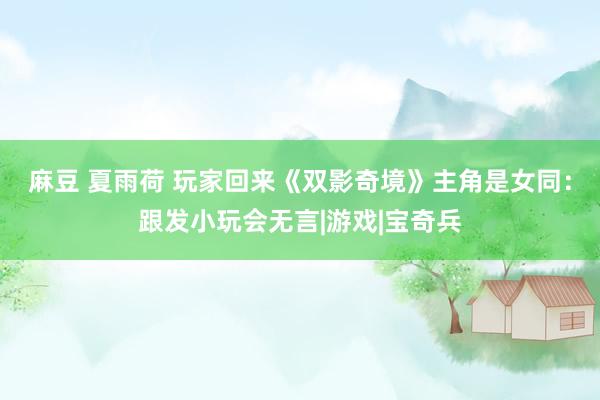 麻豆 夏雨荷 玩家回来《双影奇境》主角是女同：跟发小玩会无言|游戏|宝奇兵