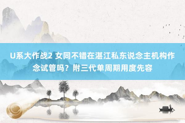 U系大作战2 女同不错在湛江私东说念主机构作念试管吗？附三代单周期用度先容
