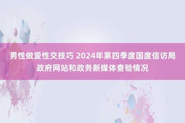 男性做爱性交技巧 2024年第四季度国度信访局政府网站和政务新媒体查验情况