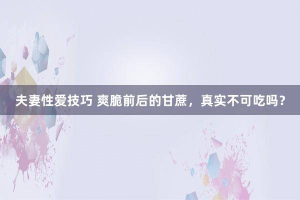 夫妻性爱技巧 爽脆前后的甘蔗，真实不可吃吗？