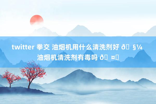 twitter 拳交 油烟机用什么清洗剂好 🧼 油烟机清洗剂有毒吗 🤔