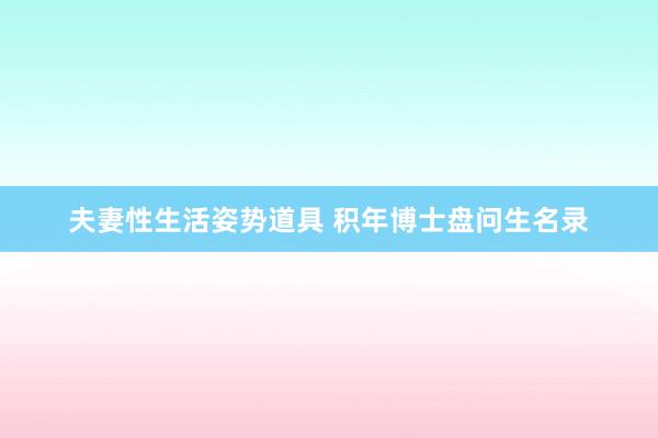 夫妻性生活姿势道具 积年博士盘问生名录