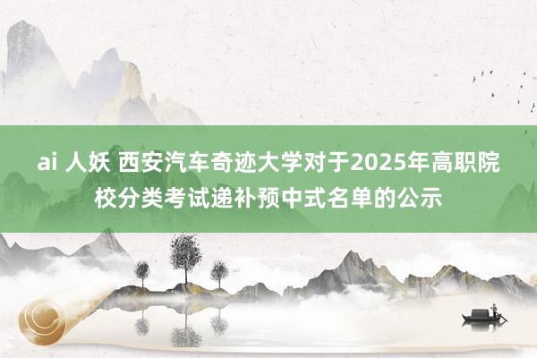 ai 人妖 西安汽车奇迹大学对于2025年高职院校分类考试递补预中式名单的公示
