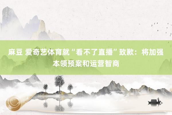 麻豆 爱奇艺体育就“看不了直播”致歉：将加强本领预案和运营智商