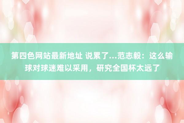 第四色网站最新地址 说累了...范志毅：这么输球对球迷难以采用，研究全国杯太远了