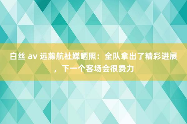 白丝 av 远藤航社媒晒照：全队拿出了精彩进展，下一个客场会很费力