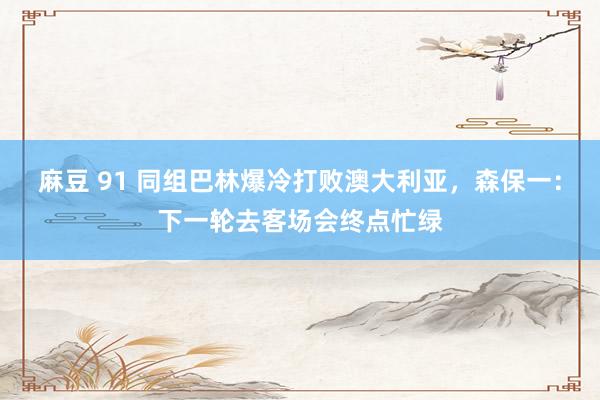 麻豆 91 同组巴林爆冷打败澳大利亚，森保一：下一轮去客场会终点忙绿