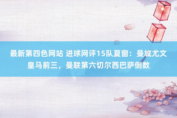 最新第四色网站 进球网评15队夏窗：曼城尤文皇马前三，曼联第六切尔西巴萨倒数