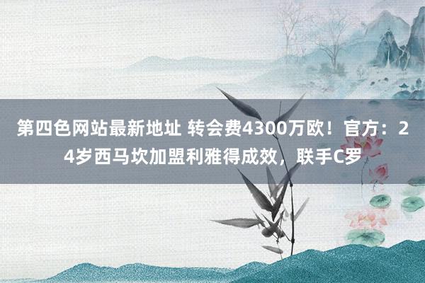 第四色网站最新地址 转会费4300万欧！官方：24岁西马坎加盟利雅得成效，联手C罗