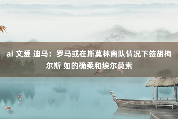ai 文爱 迪马：罗马或在斯莫林离队情况下签胡梅尔斯 如的确柔和埃尔莫索