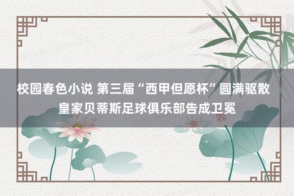 校园春色小说 第三届“西甲但愿杯”圆满驱散  皇家贝蒂斯足球俱乐部告成卫冕