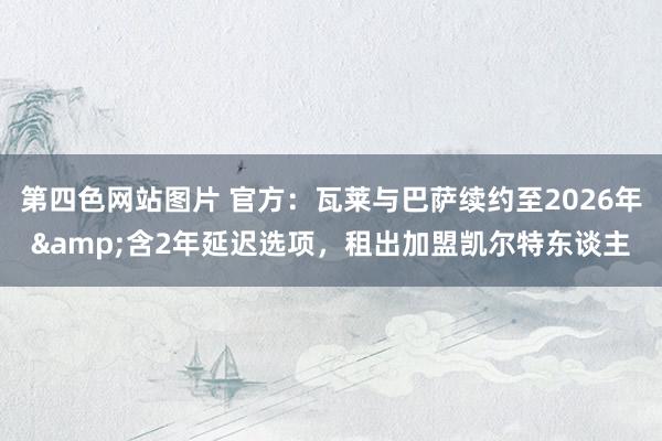 第四色网站图片 官方：瓦莱与巴萨续约至2026年&含2年延迟选项，租出加盟凯尔特东谈主