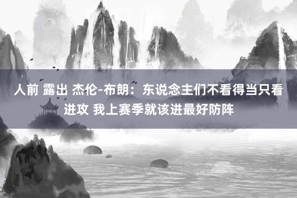 人前 露出 杰伦-布朗：东说念主们不看得当只看进攻 我上赛季就该进最好防阵