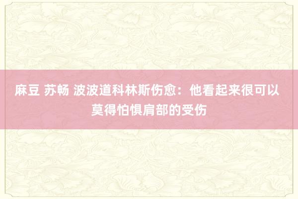 麻豆 苏畅 波波道科林斯伤愈：他看起来很可以 莫得怕惧肩部的受伤