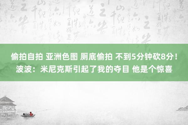 偷拍自拍 亚洲色图 厕底偷拍 不到5分钟砍8分！波波：米尼克斯引起了我的夺目 他是个惊喜