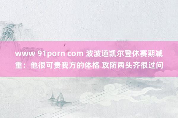 www 91porn com 波波道凯尔登休赛期减重：他很可贵我方的体格 攻防两头齐很过问
