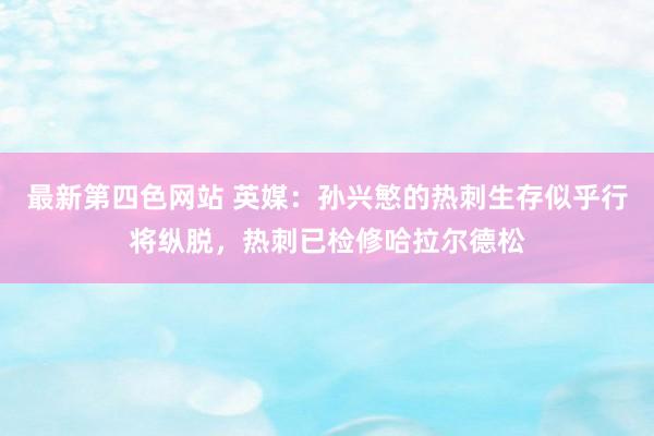 最新第四色网站 英媒：孙兴慜的热刺生存似乎行将纵脱，热刺已检修哈拉尔德松