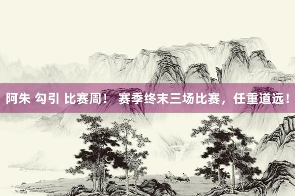 阿朱 勾引 比赛周！ 赛季终末三场比赛，任重道远！
