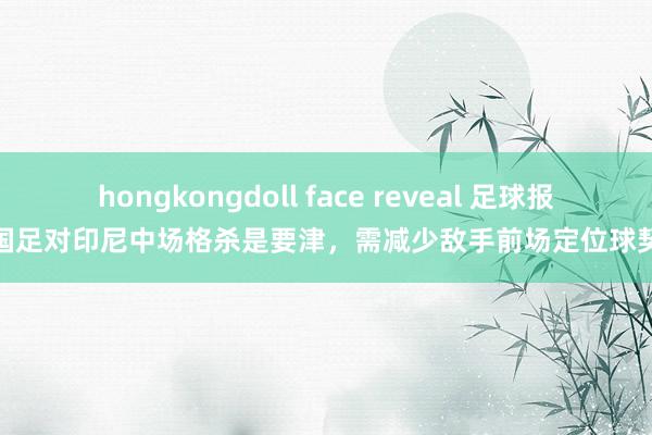 hongkongdoll face reveal 足球报：国足对印尼中场格杀是要津，需减少敌手前场定位球契机
