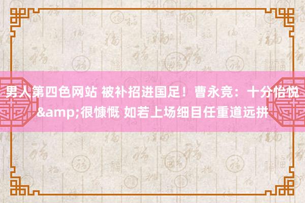 男人第四色网站 被补招进国足！曹永竞：十分怡悦&很慷慨 如若上场细目任重道远拼