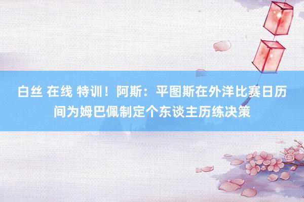 白丝 在线 特训！阿斯：平图斯在外洋比赛日历间为姆巴佩制定个东谈主历练决策