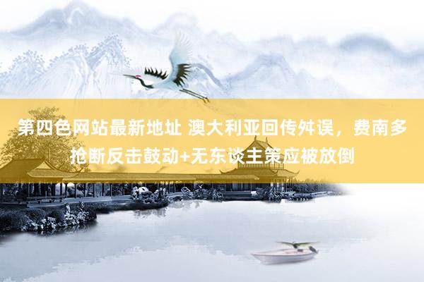 第四色网站最新地址 澳大利亚回传舛误，费南多抢断反击鼓动+无东谈主策应被放倒