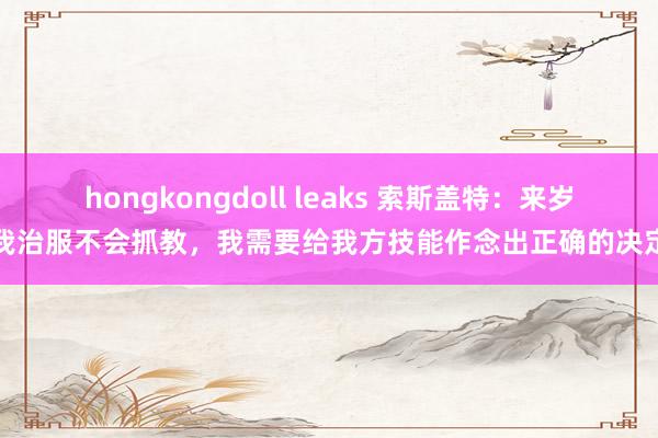 hongkongdoll leaks 索斯盖特：来岁我治服不会抓教，我需要给我方技能作念出正确的决定