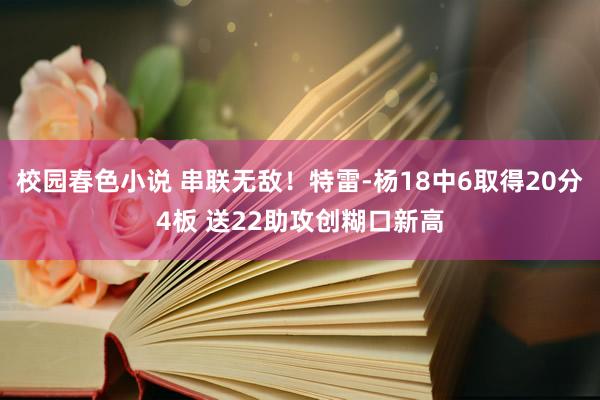 校园春色小说 串联无敌！特雷-杨18中6取得20分4板 送22助攻创糊口新高