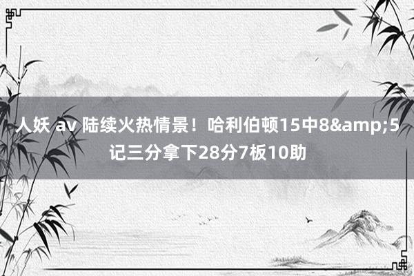 人妖 av 陆续火热情景！哈利伯顿15中8&5记三分拿下28分7板10助