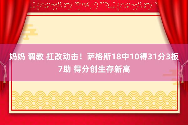 妈妈 调教 扛改动击！萨格斯18中10得31分3板7助 得分创生存新高