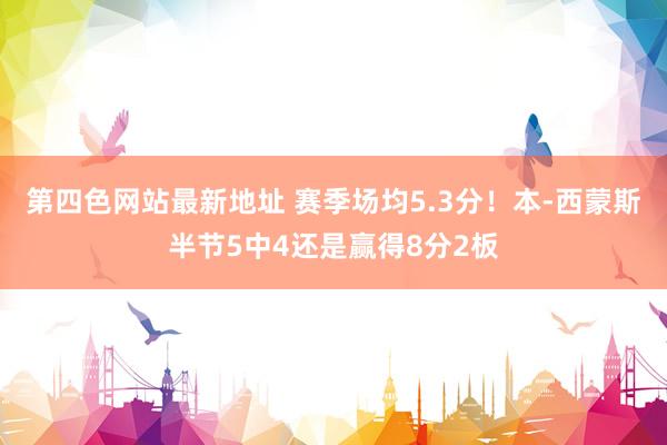 第四色网站最新地址 赛季场均5.3分！本-西蒙斯半节5中4还是赢得8分2板