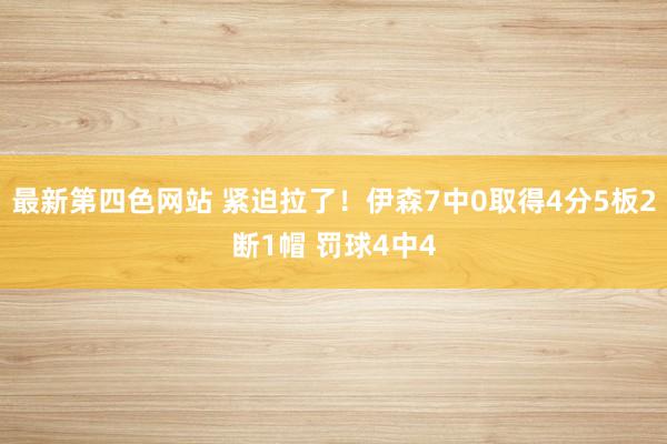 最新第四色网站 紧迫拉了！伊森7中0取得4分5板2断1帽 罚球4中4