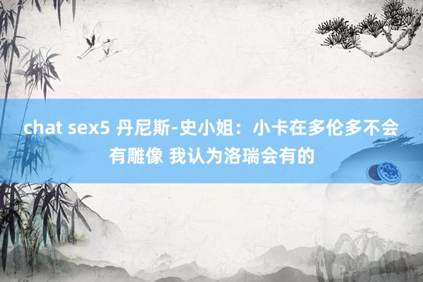 chat sex5 丹尼斯-史小姐：小卡在多伦多不会有雕像 我认为洛瑞会有的