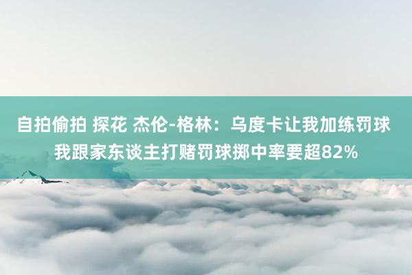 自拍偷拍 探花 杰伦-格林：乌度卡让我加练罚球 我跟家东谈主打赌罚球掷中率要超82%