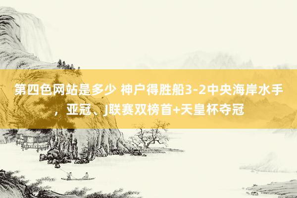 第四色网站是多少 神户得胜船3-2中央海岸水手，亚冠、J联赛双榜首+天皇杯夺冠